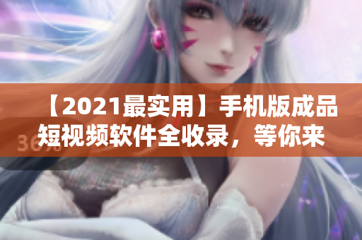 【2021最实用】手机版成品短视频软件全收录，等你来下载！