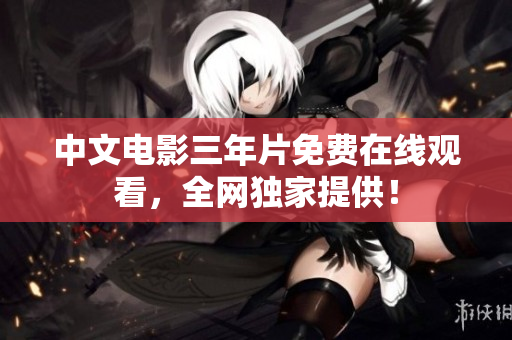 中文电影三年片免费在线观看，全网独家提供！