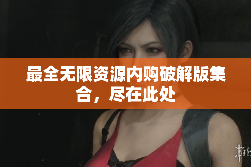 最全无限资源内购破解版集合，尽在此处