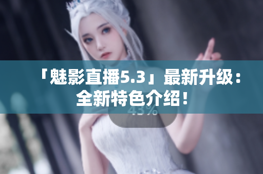 「魅影直播5.3」最新升级：全新特色介绍！