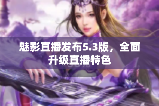 魅影直播发布5.3版，全面升级直播特色