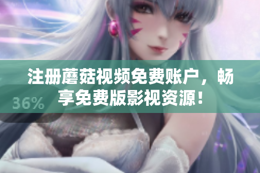 注册蘑菇视频免费账户，畅享免费版影视资源！
