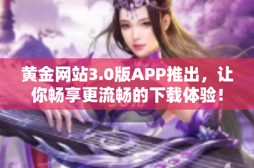 黄金网站3.0版APP推出，让你畅享更流畅的下载体验！