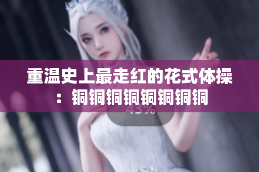 重温史上最走红的花式体操：铜铜铜铜铜铜铜铜