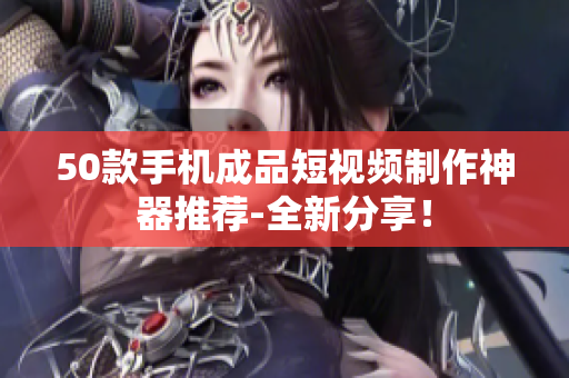 50款手机成品短视频制作神器推荐-全新分享！