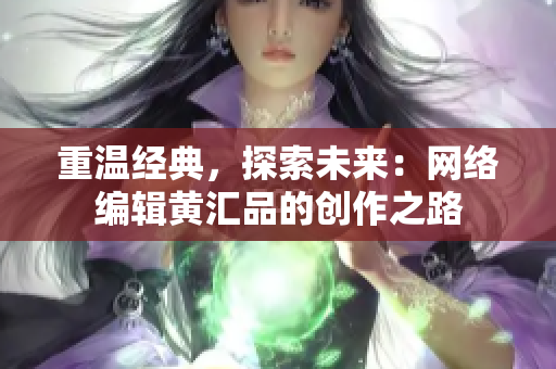 重温经典，探索未来：网络编辑黄汇品的创作之路