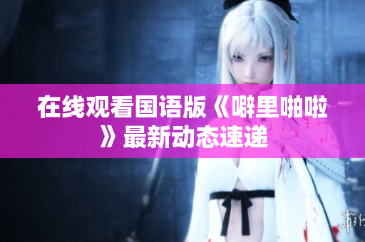 在线观看国语版《噼里啪啦》最新动态速递