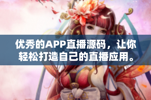 优秀的APP直播源码，让你轻松打造自己的直播应用。