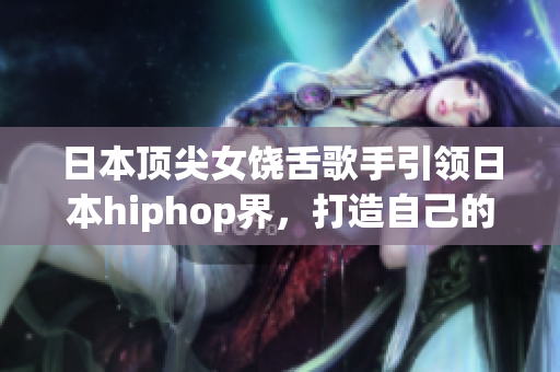 日本顶尖女饶舌歌手引领日本hiphop界，打造自己的音乐帝国