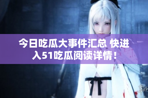 今日吃瓜大事件汇总 快进入51吃瓜阅读详情！