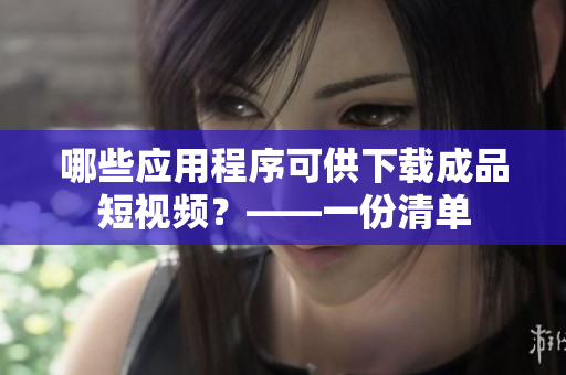哪些应用程序可供下载成品短视频？——一份清单