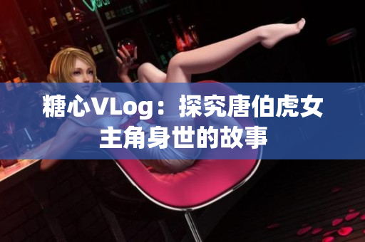 糖心VLog：探究唐伯虎女主角身世的故事
