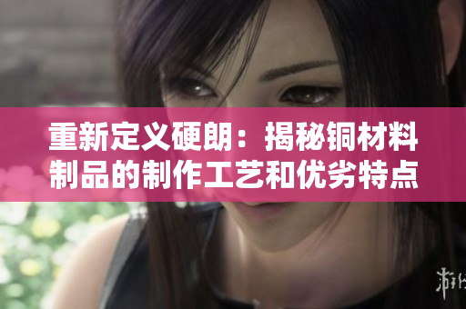 重新定义硬朗：揭秘铜材料制品的制作工艺和优劣特点