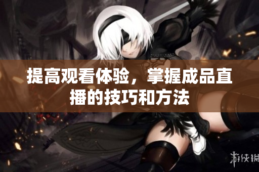 提高观看体验，掌握成品直播的技巧和方法