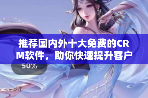 推荐国内外十大免费的CRM软件，助你快速提升客户管理能力