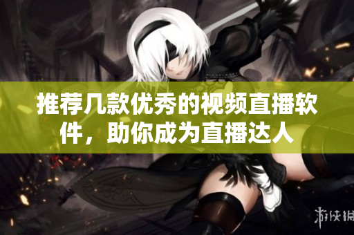 推荐几款优秀的视频直播软件，助你成为直播达人