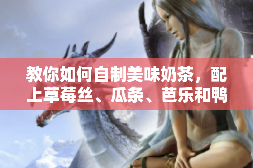 教你如何自制美味奶茶，配上草莓丝、瓜条、芭乐和鸭脖，夏日必备！
