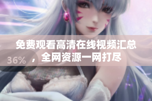 免费观看高清在线视频汇总，全网资源一网打尽