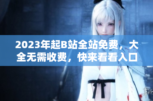 2023年起B站全站免费，大全无需收费，快来看看入口在哪！