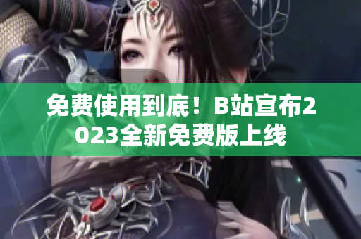 免费使用到底！B站宣布2023全新免费版上线