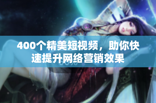 400个精美短视频，助你快速提升网络营销效果