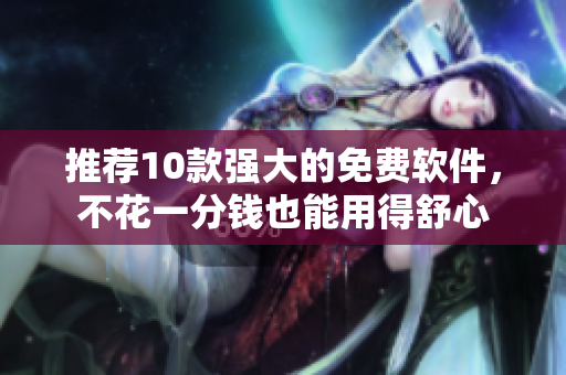 推荐10款强大的免费软件，不花一分钱也能用得舒心