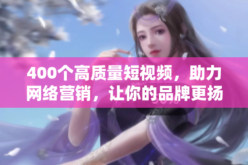 400个高质量短视频，助力网络营销，让你的品牌更扬眉吐气