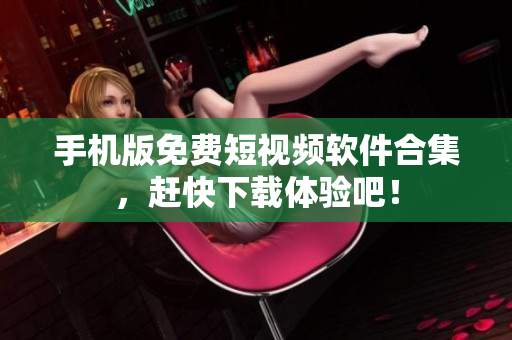 手机版免费短视频软件合集，赶快下载体验吧！