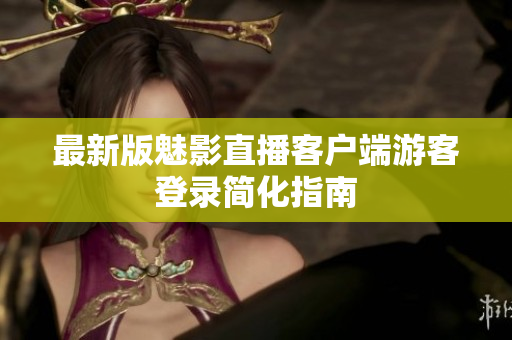 最新版魅影直播客户端游客登录简化指南