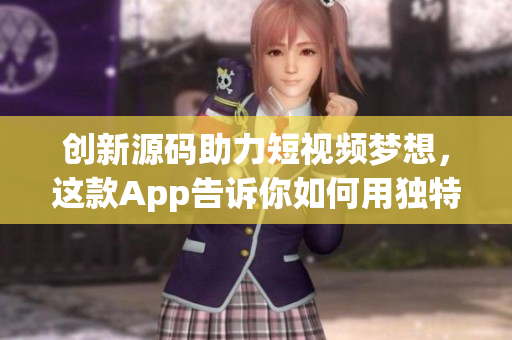 创新源码助力短视频梦想，这款App告诉你如何用独特优势赢得市场