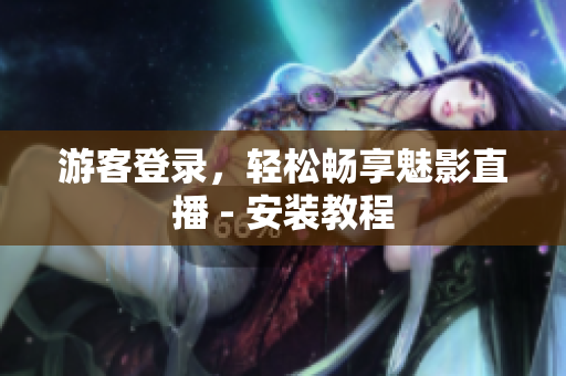 游客登录，轻松畅享魅影直播 - 安装教程