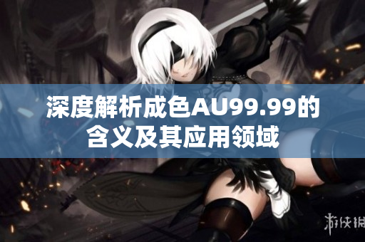 深度解析成色AU99.99的含义及其应用领域