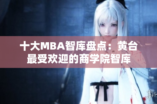 十大MBA智库盘点：黄台最受欢迎的商学院智库