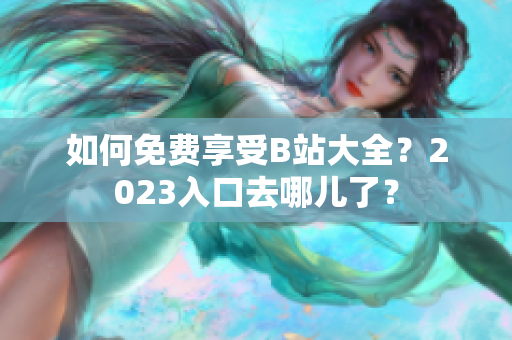 如何免费享受B站大全？2023入口去哪儿了？