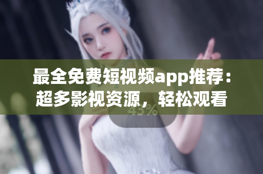 最全免费短视频app推荐：超多影视资源，轻松观看