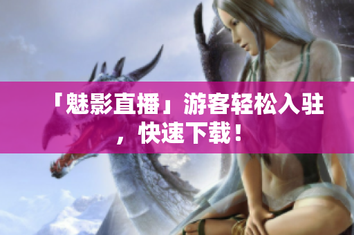 「魅影直播」游客轻松入驻，快速下载！
