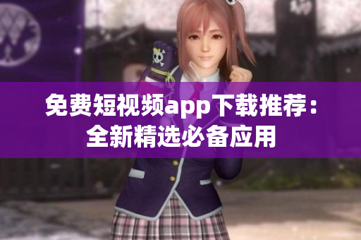 免费短视频app下载推荐：全新精选必备应用