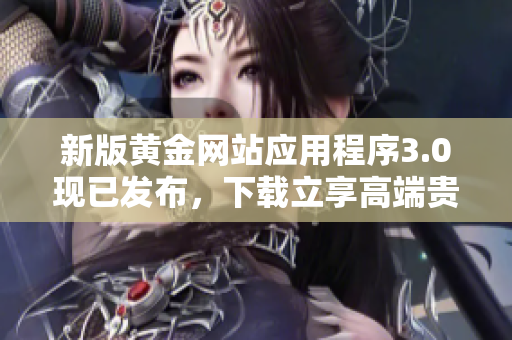 新版黄金网站应用程序3.0现已发布，下载立享高端贵金属交易
