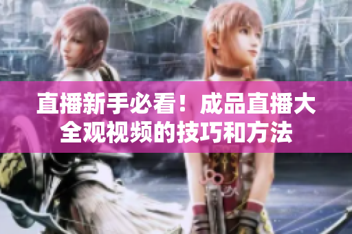 直播新手必看！成品直播大全观视频的技巧和方法