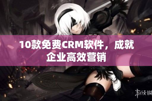 10款免费CRM软件，成就企业高效营销