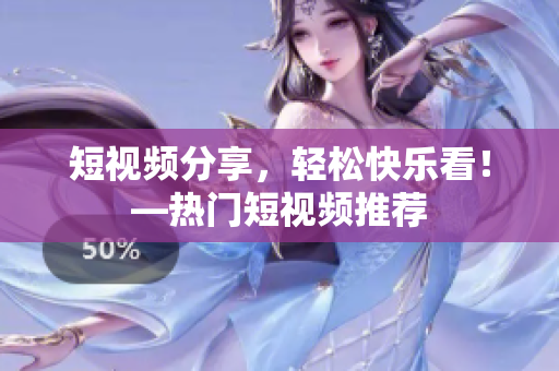 短视频分享，轻松快乐看！—热门短视频推荐