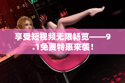 享受短视频无限畅览——9.1免费特惠来袭！