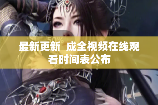 最新更新  成全视频在线观看时间表公布