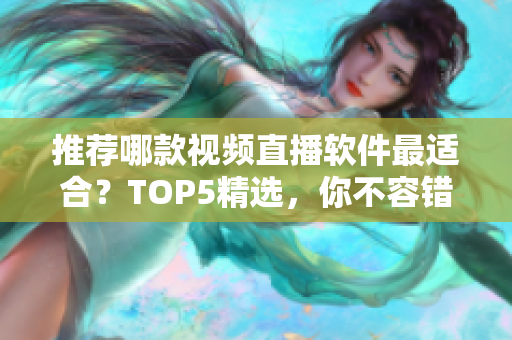 推荐哪款视频直播软件最适合？TOP5精选，你不容错过！