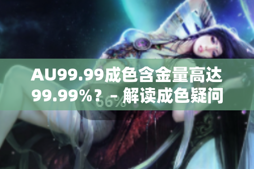 AU99.99成色含金量高达99.99%？– 解读成色疑问