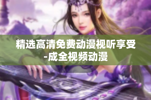 精选高清免费动漫视听享受-成全视频动漫