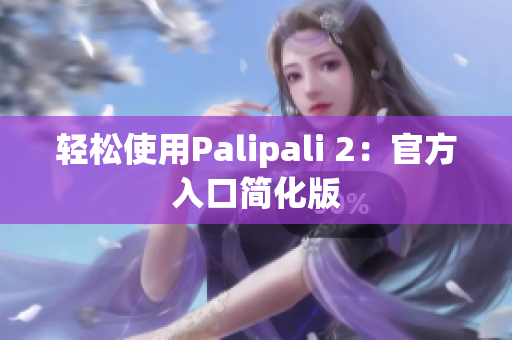 轻松使用Palipali 2：官方入口简化版