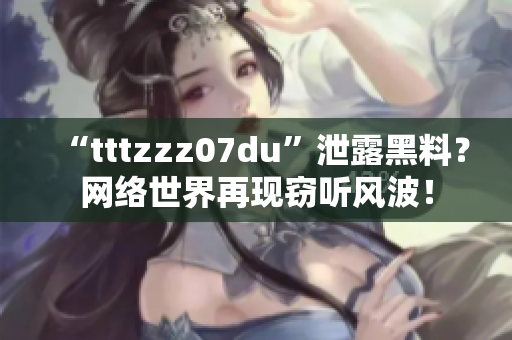 “tttzzz07du”泄露黑料？网络世界再现窃听风波！