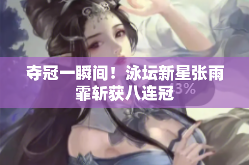 夺冠一瞬间！泳坛新星张雨霏斩获八连冠