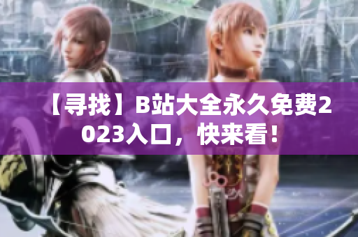 【寻找】B站大全永久免费2023入口，快来看！